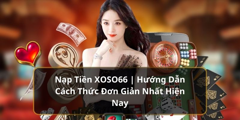 Nạp Tiền XOSO66 | Hướng Dẫn Cách Thức Đơn Giản Nhất Hiện Nay