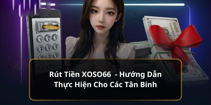 Rút Tiền XOSO66 - Hướng Dẫn Thực Hiện Cho Các Tân Binh